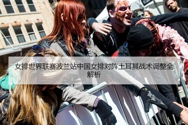 女排世界联赛波兰站中国女排对阵土耳其战术调整全解析