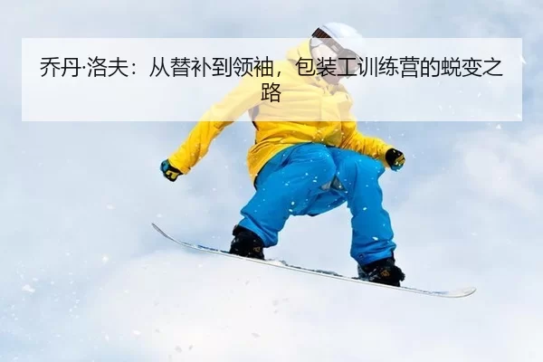 乔丹·洛夫：从替补到领袖，包装工训练营的蜕变之路