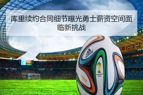库里续约合同细节曝光勇士薪资空间面临新挑战