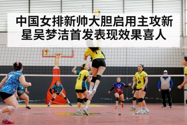 中国女排新帅大胆启用主攻新星吴梦洁首发表现效果喜人