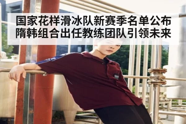 国家花样滑冰队新赛季名单公布隋韩组合出任教练团队引领未来