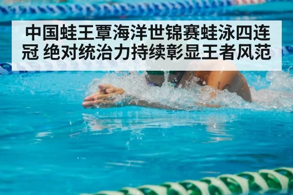 中国蛙王覃海洋世锦赛蛙泳四连冠 绝对统治力持续彰显王者风范
