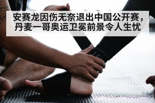 安赛龙因伤无奈退出中国公开赛，丹麦一哥奥运卫冕前景令人生忧