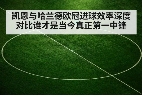 凯恩与哈兰德欧冠进球效率深度对比谁才是当今真正第一中锋