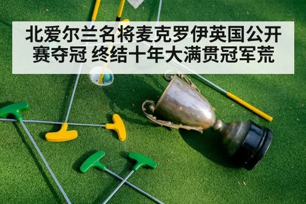 北爱尔兰名将麦克罗伊英国公开赛夺冠 终结十年大满贯冠军荒