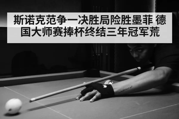 斯诺克范争一决胜局险胜墨菲 德国大师赛捧杯终结三年冠军荒