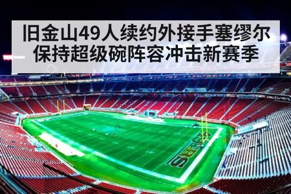 旧金山49人续约外接手塞缪尔保持超级碗阵容冲击新赛季