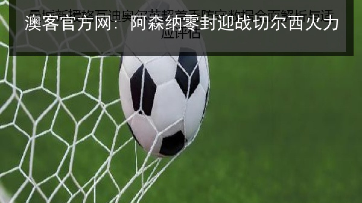澳客官方网: 阿森纳零封迎战切尔西火力 澳客官方网: 阿森纳零封迎战切尔西火力
