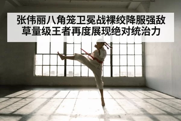 张伟丽八角笼卫冕战裸绞降服强敌草量级王者再度展现绝对统治力