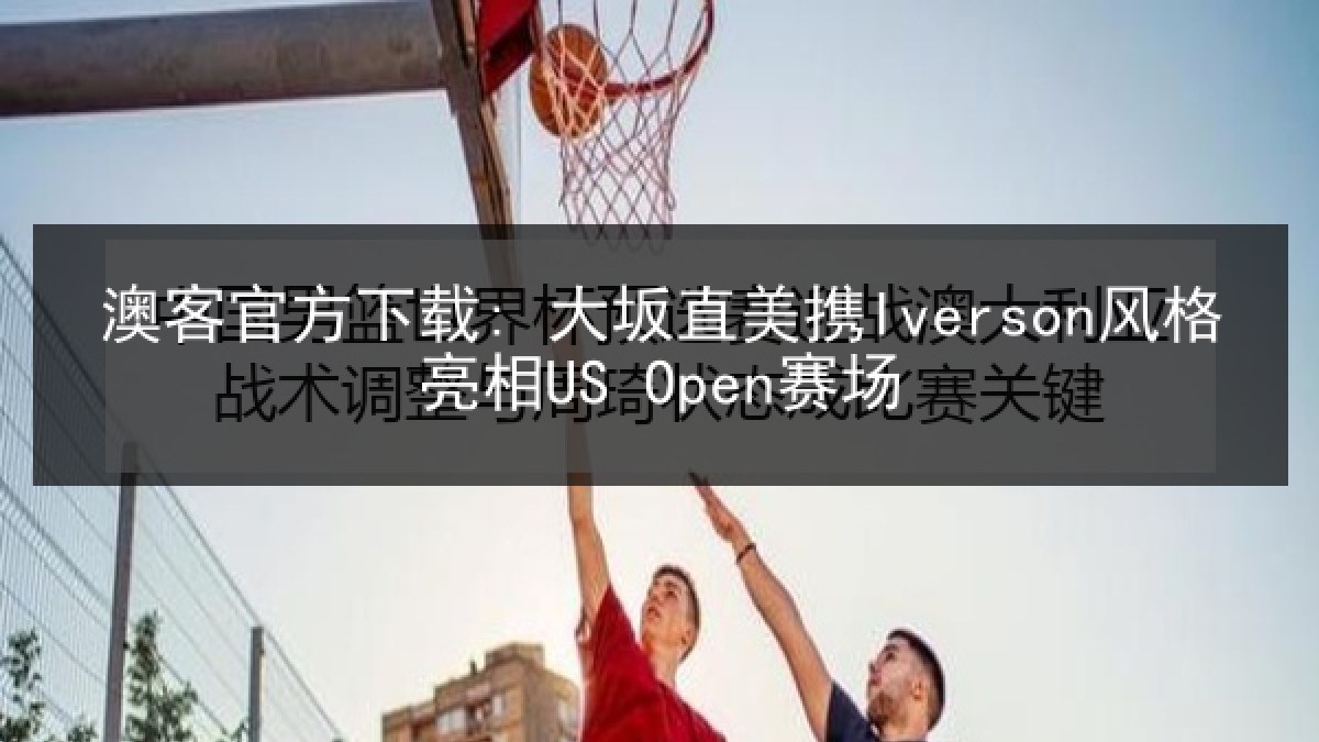 澳客官方下载: 大坂直美携Iverson风格亮相US Open赛场
