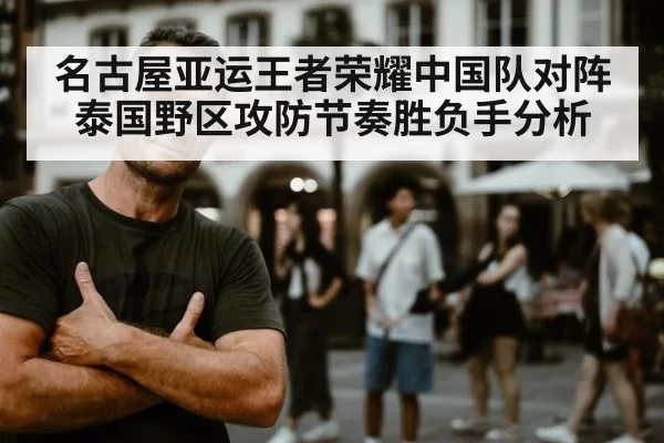 名古屋亚运王者荣耀中国队对阵泰国野区攻防节奏胜负手分析