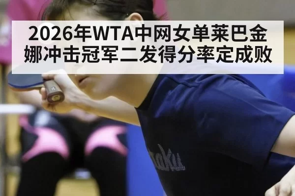 2026年WTA中网女单莱巴金娜冲击冠军二发得分率定成败